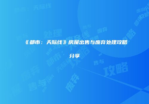 《都市：天际线》房屋出售与废弃处理攻略分享