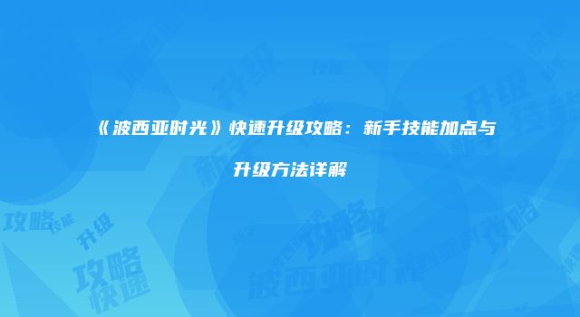 《波西亚时光》快速升级攻略：新手技能加点与升级方法详解