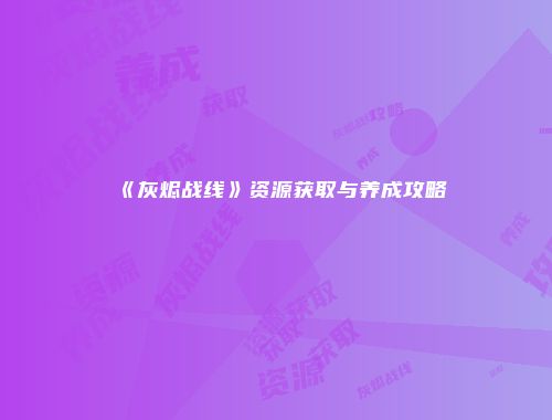 《灰烬战线》资源获取与养成攻略