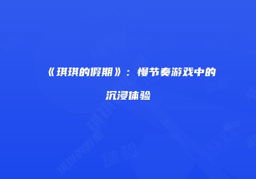 《琪琪的假期》：慢节奏游戏中的沉浸体验
