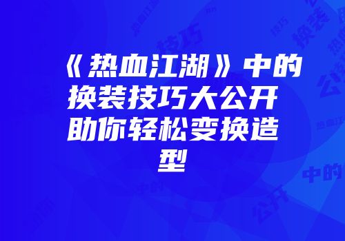 《热血江湖》中的换装技巧大公开助你轻松变换造型