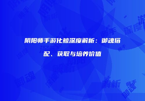阴阳师手游化鲸深度解析：御魂搭配、获取与培养价值