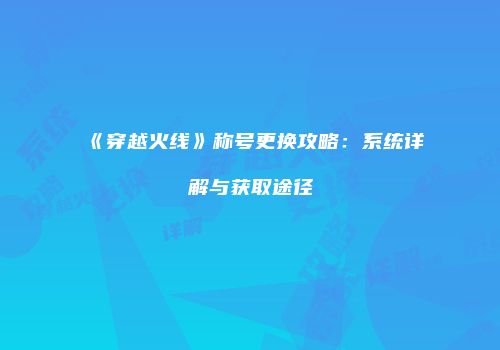 《穿越火线》称号更换攻略：系统详解与获取途径