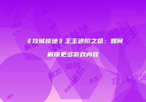 《攻城掠地》王王进阶之路：如何解锁更多游戏内容