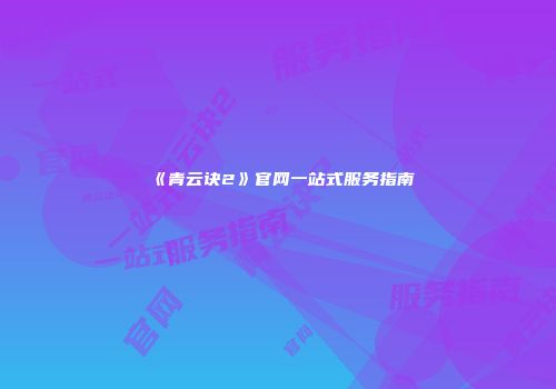 《青云诀2》官网一站式服务指南