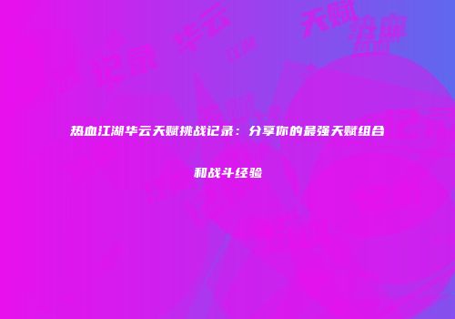 热血江湖华云天赋挑战记录：分享你的最强天赋组合和战斗经验