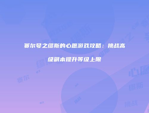 赛尔号之缪斯的心愿游戏攻略：挑战高级副本提升等级上限