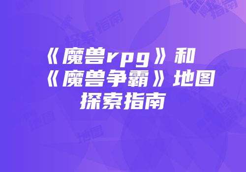 《魔兽rpg》和《魔兽争霸》地图探索指南