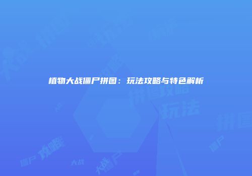 植物大战僵尸拼图：玩法攻略与特色解析