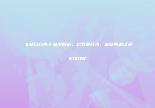 《明日方舟》深度解析：弑君者背景、新结局解读及实用攻略