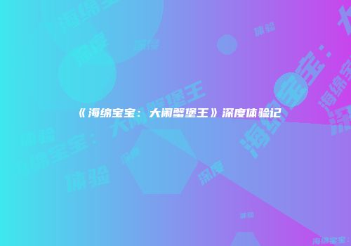 《海绵宝宝：大闹蟹堡王》深度体验记
