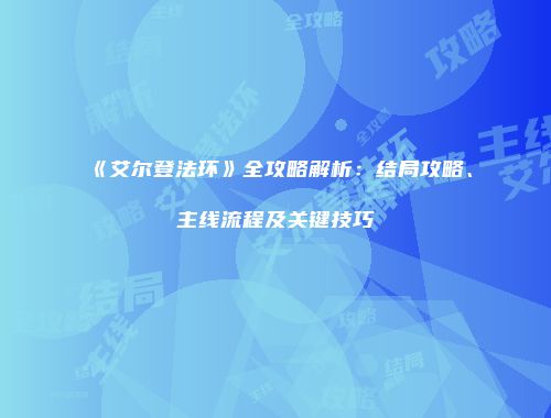 《艾尔登法环》全攻略解析：结局攻略、主线流程及关键技巧