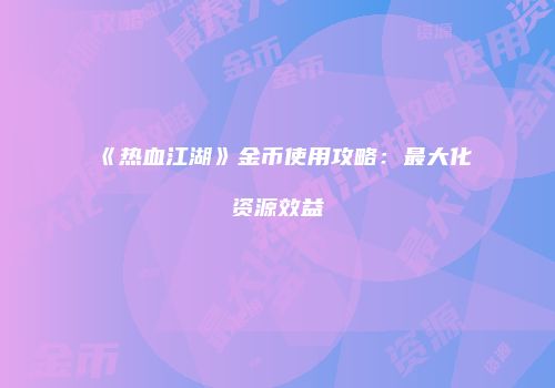 《热血江湖》金币使用攻略：最大化资源效益