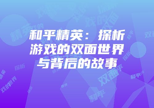 和平精英：探析游戏的双面世界与背后的故事
