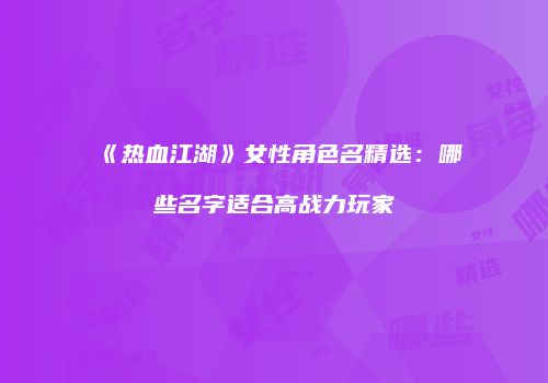 《热血江湖》女性角色名精选：哪些名字适合高战力玩家