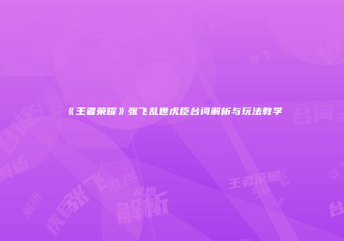 《王者荣耀》张飞乱世虎臣台词解析与玩法教学