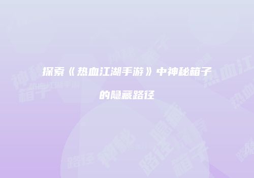 探索《热血江湖手游》中神秘箱子的隐藏路径