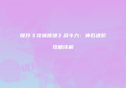 提升《攻城掠地》战斗力：神石进阶攻略详解