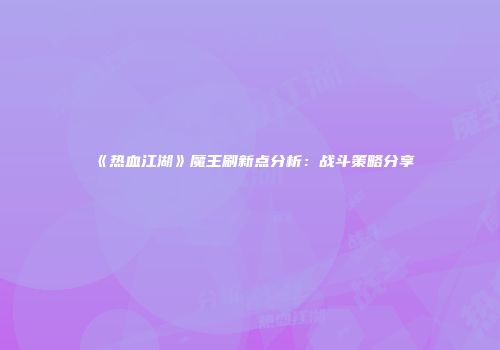 《热血江湖》魔王刷新点分析：战斗策略分享