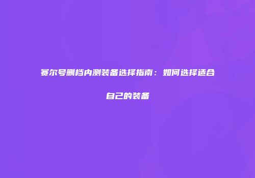 赛尔号删档内测装备选择指南：如何选择适合自己的装备