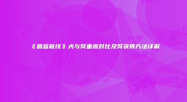 《碧蓝航线》犬与獒重巡对比及獒获得方法详解
