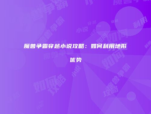 魔兽争霸穿越小说攻略：如何利用地形优势