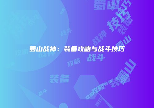蜀山战神：装备攻略与战斗技巧