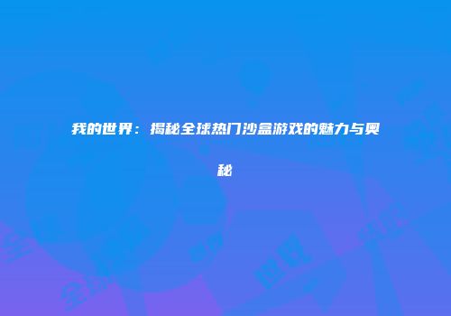 我的世界：揭秘全球热门沙盒游戏的魅力与奥秘