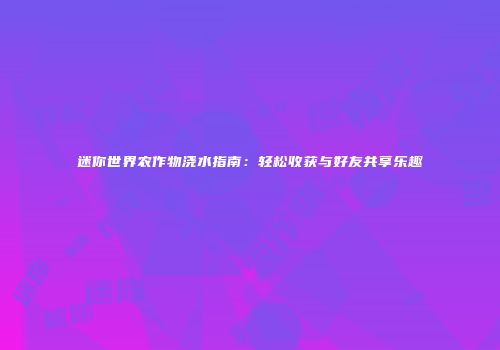 迷你世界农作物浇水指南：轻松收获与好友共享乐趣
