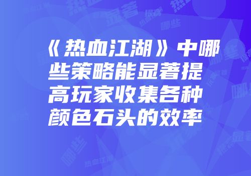《热血江湖》中哪些策略能显著提高玩家收集各种颜色石头的效率