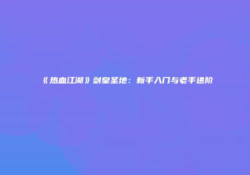 《热血江湖》剑皇圣地：新手入门与老手进阶