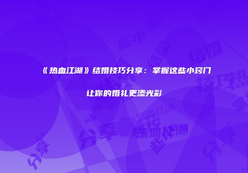 《热血江湖》结婚技巧分享：掌握这些小窍门让你的婚礼更添光彩
