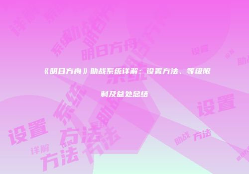 《明日方舟》助战系统详解：设置方法、等级限制及益处总结