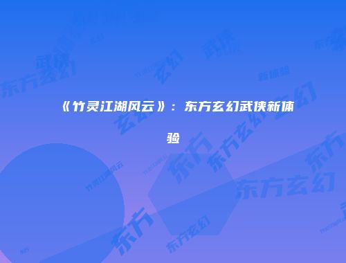 《竹灵江湖风云》：东方玄幻武侠新体验
