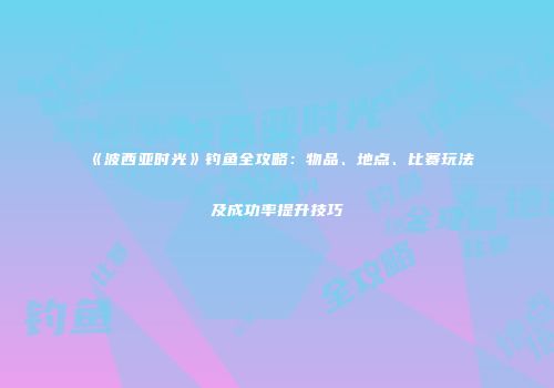 《波西亚时光》钓鱼全攻略：物品、地点、比赛玩法及成功率提升技巧