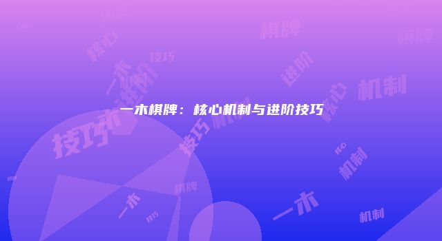 一木棋牌：核心机制与进阶技巧