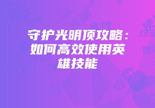 守护光明顶攻略：如何高效使用英雄技能