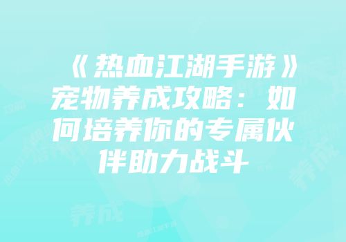 《热血江湖手游》宠物养成攻略：如何培养你的专属伙伴助力战斗