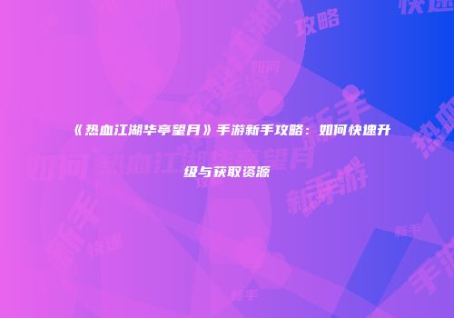 《热血江湖华亭望月》手游新手攻略：如何快速升级与获取资源
