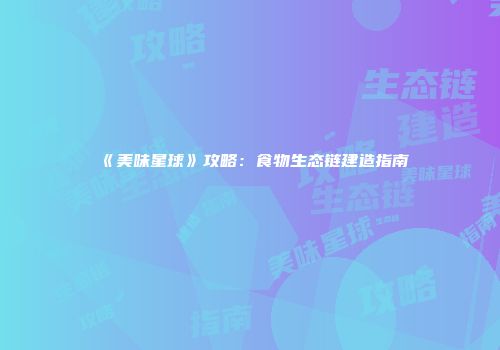 《美味星球》攻略：食物生态链建造指南