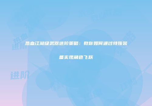 热血江湖级武器进阶策略：教你如何通过特殊装备实现角色飞跃
