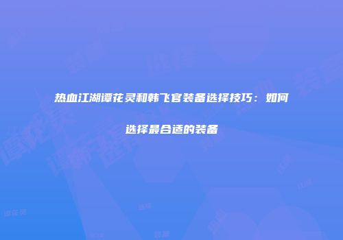 热血江湖谭花灵和韩飞官装备选择技巧：如何选择最合适的装备