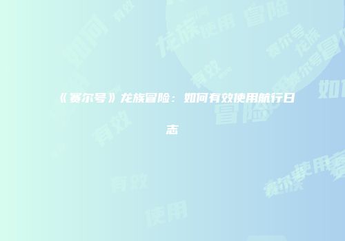 《赛尔号》龙族冒险：如何有效使用航行日志