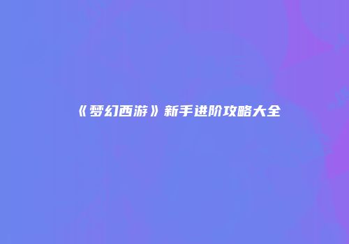 《梦幻西游》新手进阶攻略大全