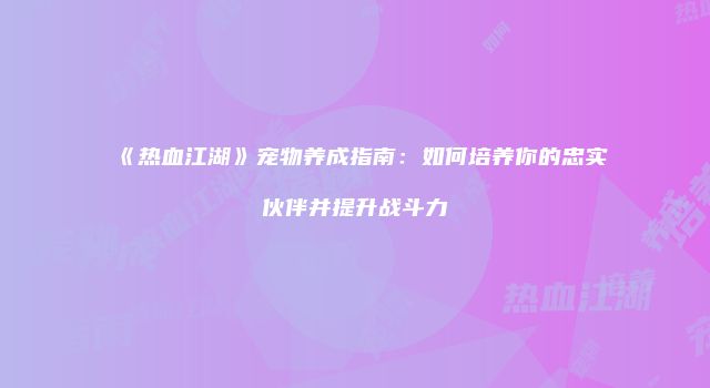 《热血江湖》宠物养成指南：如何培养你的忠实伙伴并提升战斗力
