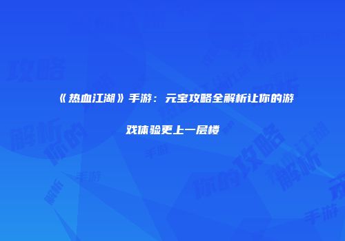 《热血江湖》手游：元宝攻略全解析让你的游戏体验更上一层楼