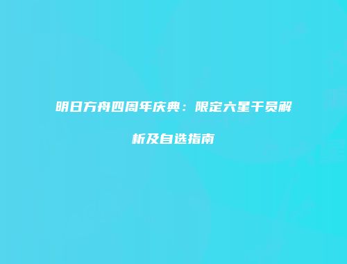 明日方舟四周年庆典：限定六星干员解析及自选指南
