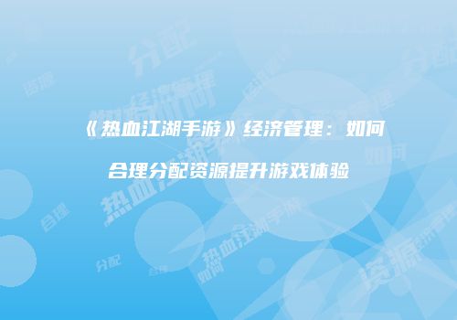 《热血江湖手游》经济管理：如何合理分配资源提升游戏体验