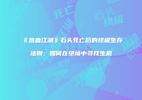 《热血江湖》石头死亡后的终极生存法则：如何在绝境中寻找生机