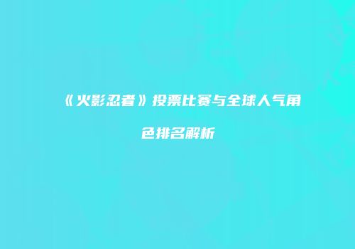 《火影忍者》投票比赛与全球人气角色排名解析